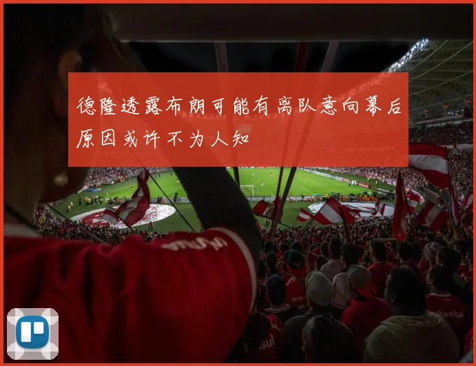 德隆透露布朗可能有离队意向幕后原因或许不为人知