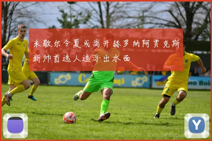 米歇尔今夏或离开赫罗纳阿贾克斯新帅首选人选浮出水面