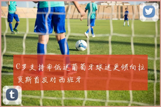 C罗支持率低迷葡萄牙球迷更倾向拉莫斯首发对西班牙