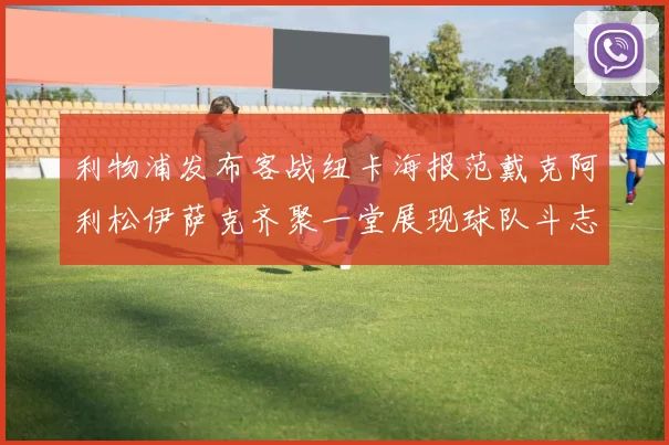 利物浦发布客战纽卡海报范戴克阿利松伊萨克齐聚一堂展现球队斗志