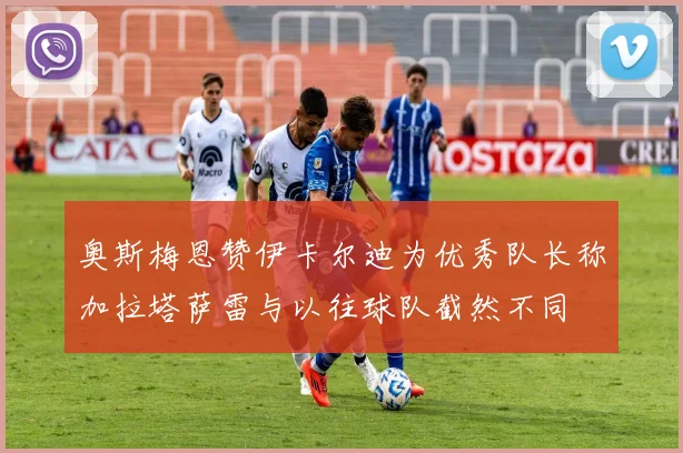 奥斯梅恩赞伊卡尔迪为优秀队长称加拉塔萨雷与以往球队截然不同