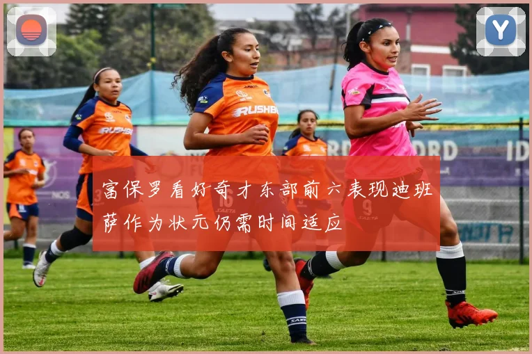 富保罗看好奇才东部前六表现迪班萨作为状元仍需时间适应