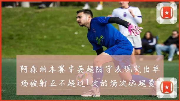 阿森纳本赛季英超防守表现突出单场被射正不超过1次的场次远超曼城