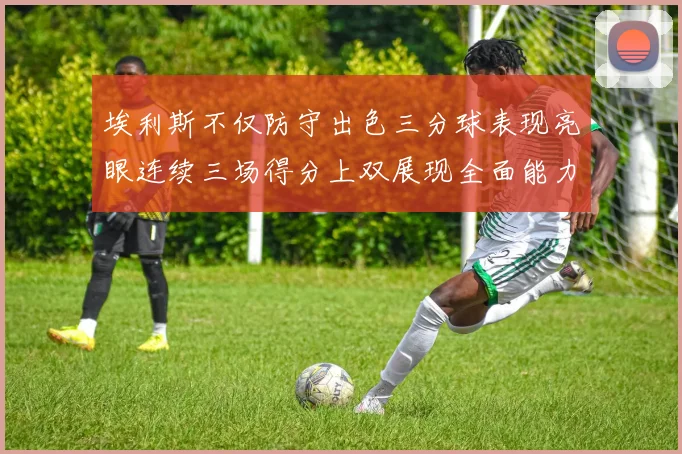 埃利斯不仅防守出色三分球表现亮眼连续三场得分上双展现全面能力