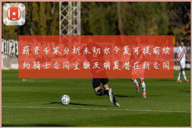 薪资专家分析米切尔今夏可提前续约骑士合同金额及明夏潜在新合同