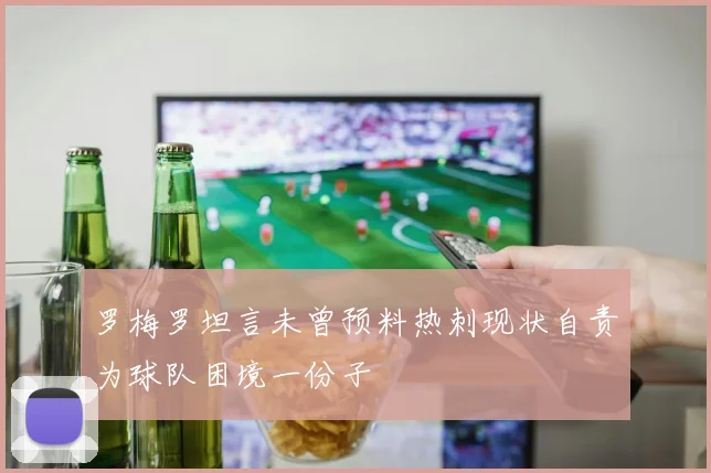 罗梅罗坦言未曾预料热刺现状自责为球队困境一份子