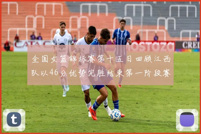 全国女篮锦标赛第十五日回顾江西队以46分优势完胜结束第一阶段赛事