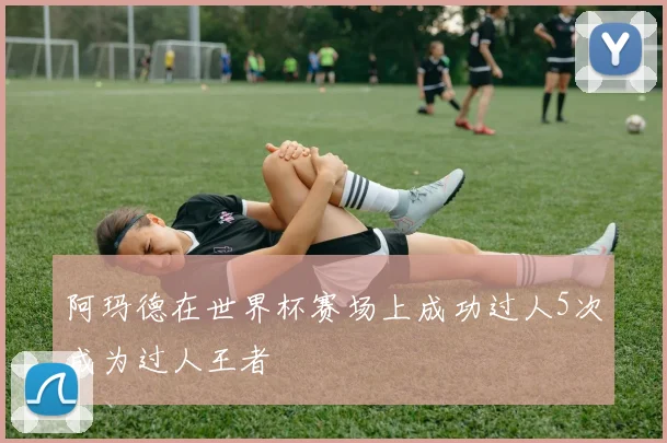 阿玛德在世界杯赛场上成功过人5次成为过人王者