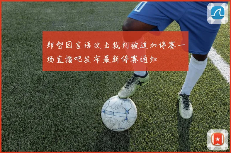 郑智因言语攻击裁判被追加停赛一场直播吧发布最新停赛通知