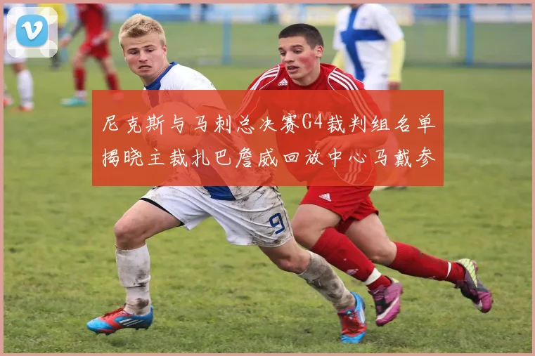 尼克斯与马刺总决赛G4裁判组名单揭晓主裁扎巴詹威回放中心马戴参与执法