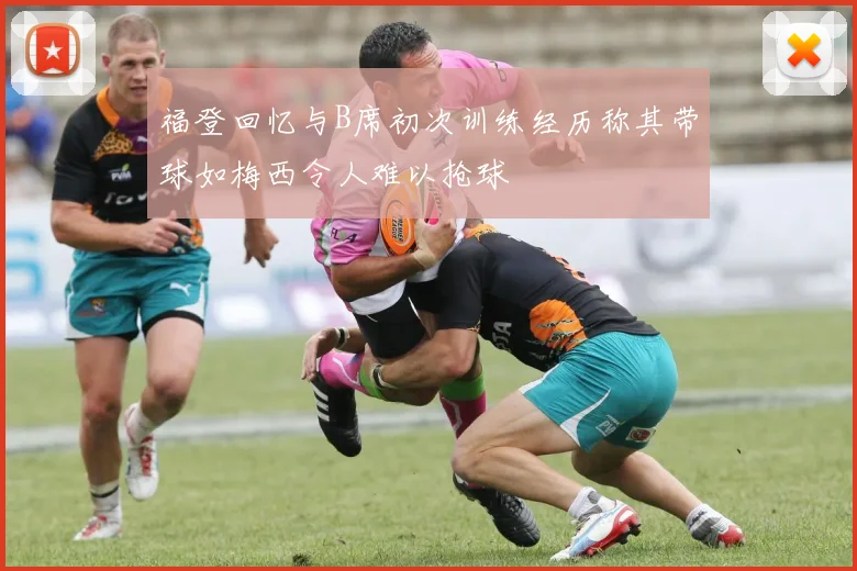 福登回忆与B席初次训练经历称其带球如梅西令人难以抢球