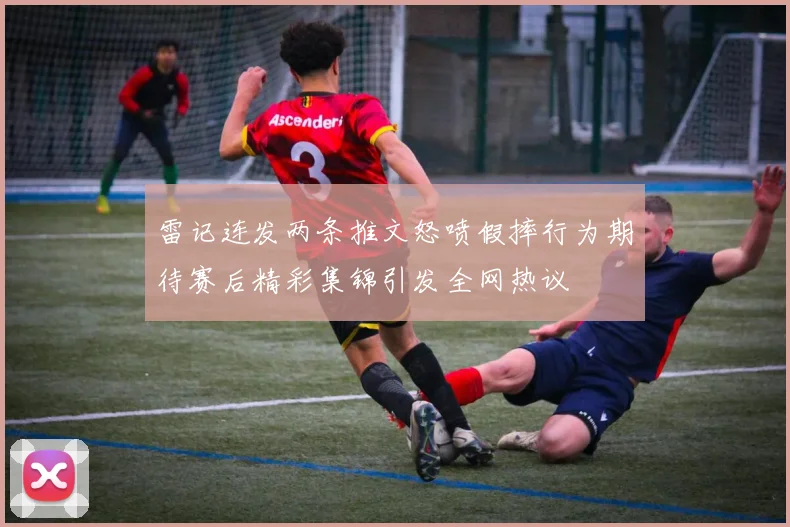 雷记连发两条推文怒喷假摔行为期待赛后精彩集锦引发全网热议