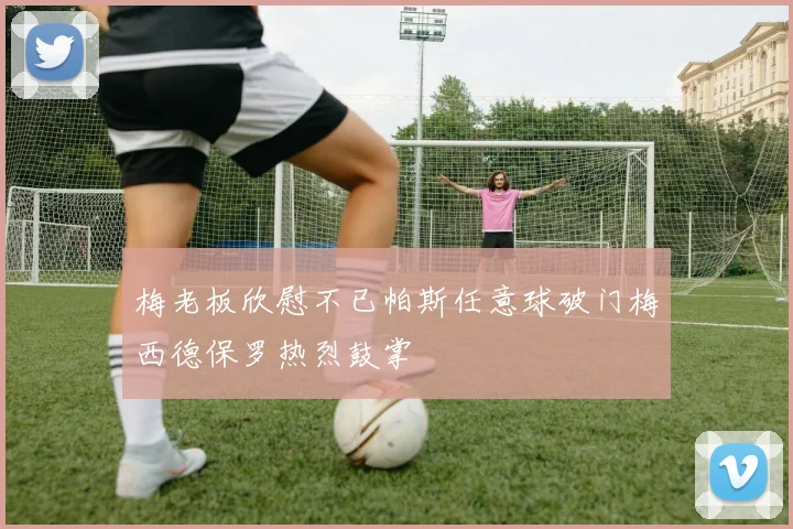 梅老板欣慰不已帕斯任意球破门梅西德保罗热烈鼓掌