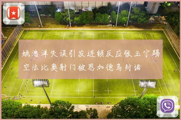 姚浩洋失误引发连锁反应张玉宁踢空法比奥射门被恩加德乌封堵