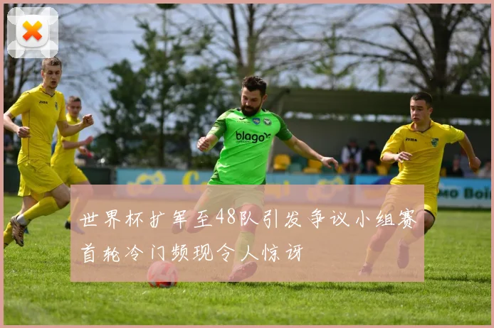 世界杯扩军至48队引发争议小组赛首轮冷门频现令人惊讶