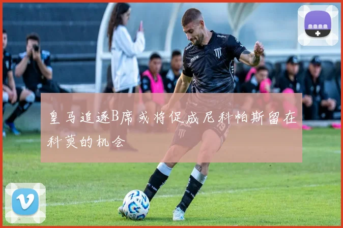 皇马追逐B席或将促成尼科帕斯留在科莫的机会