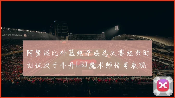 阿努诺比补篮绝杀成总决赛经典时刻仅次于乔丹LBJ魔术师传奇表现