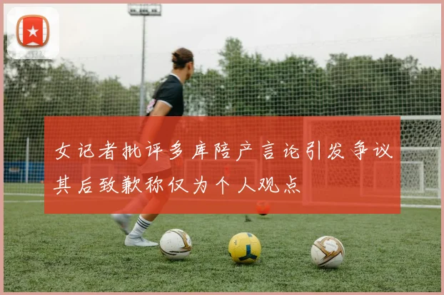 女记者批评多库陪产言论引发争议其后致歉称仅为个人观点