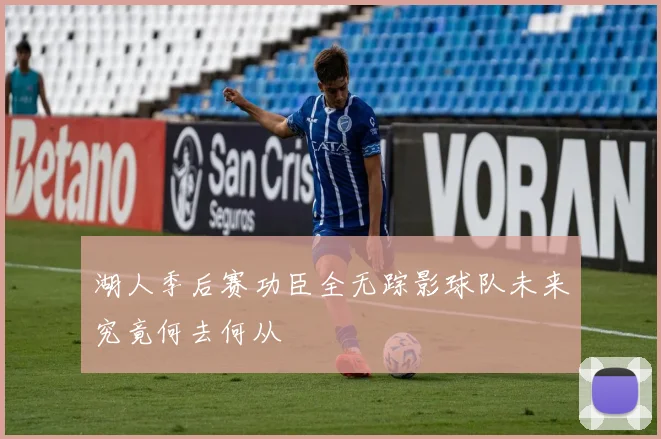 湖人季后赛功臣全无踪影球队未来究竟何去何从