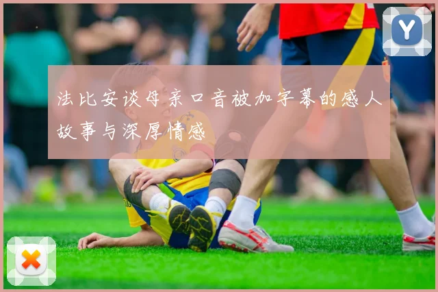 法比安谈母亲口音被加字幕的感人故事与深厚情感