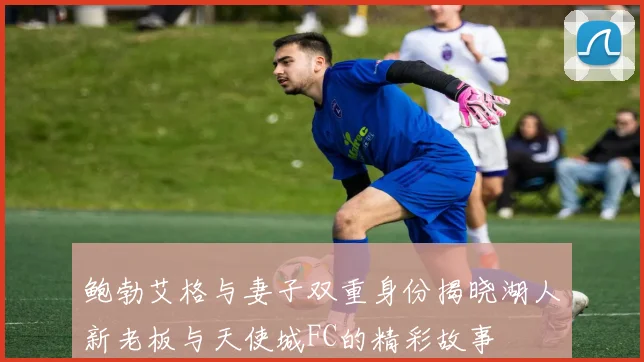 鲍勃艾格与妻子双重身份揭晓湖人新老板与天使城FC的精彩故事