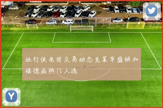 独行侠老将交易动态克莱华盛顿加福德成热门人选