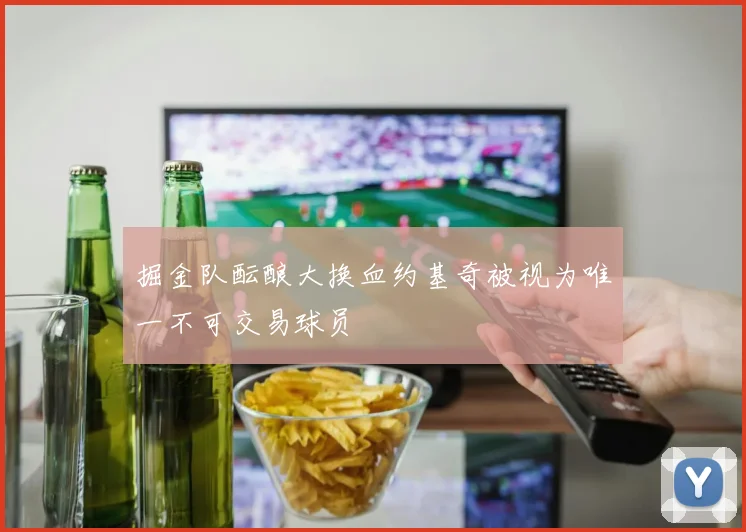 掘金队酝酿大换血约基奇被视为唯一不可交易球员