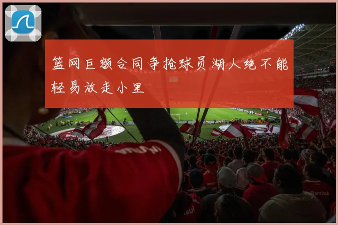 篮网巨额合同争抢球员湖人绝不能轻易放走小里