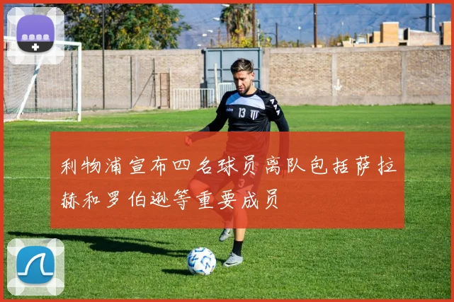利物浦宣布四名球员离队包括萨拉赫和罗伯逊等重要成员