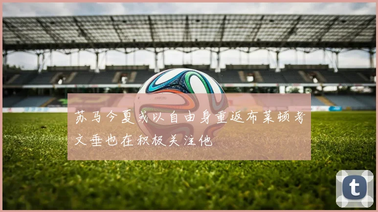 苏马今夏或以自由身重返布莱顿考文垂也在积极关注他