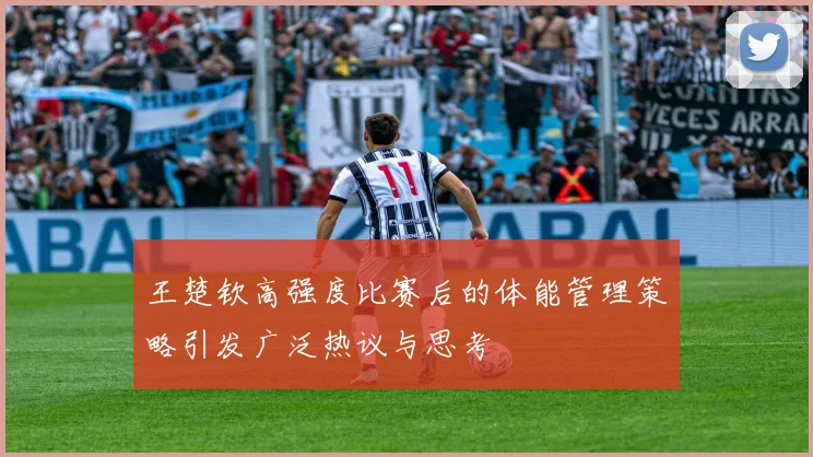 王楚钦高强度比赛后的体能管理策略引发广泛热议与思考