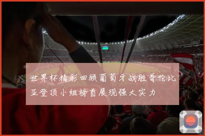 世界杯精彩回顾葡萄牙战胜哥伦比亚登顶小组榜首展现强大实力