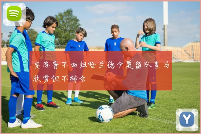 克洛普不回归哈兰德今夏留队皇马欣赏但不转会