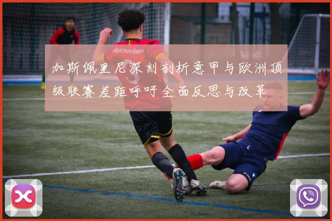 加斯佩里尼深刻剖析意甲与欧洲顶级联赛差距呼吁全面反思与改革