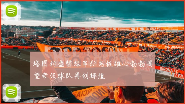 塔图姆盛赞绿军新老板雄心勃勃渴望带领球队再创辉煌